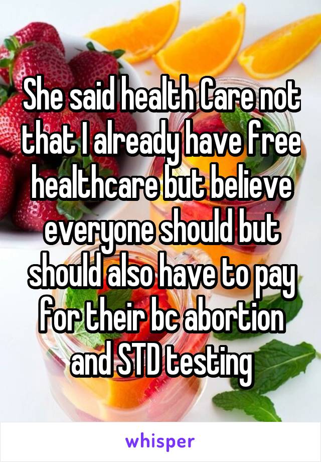 She said health Care not that I already have free healthcare but believe everyone should but should also have to pay for their bc abortion and STD testing