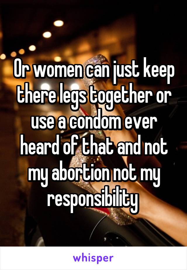 Or women can just keep there legs together or use a condom ever heard of that and not my abortion not my responsibility 