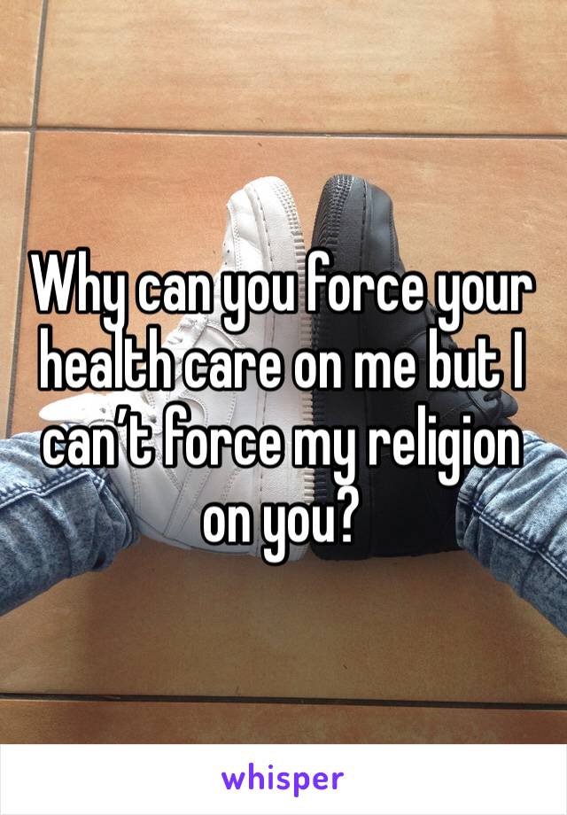 Why can you force your health care on me but I can’t force my religion on you?