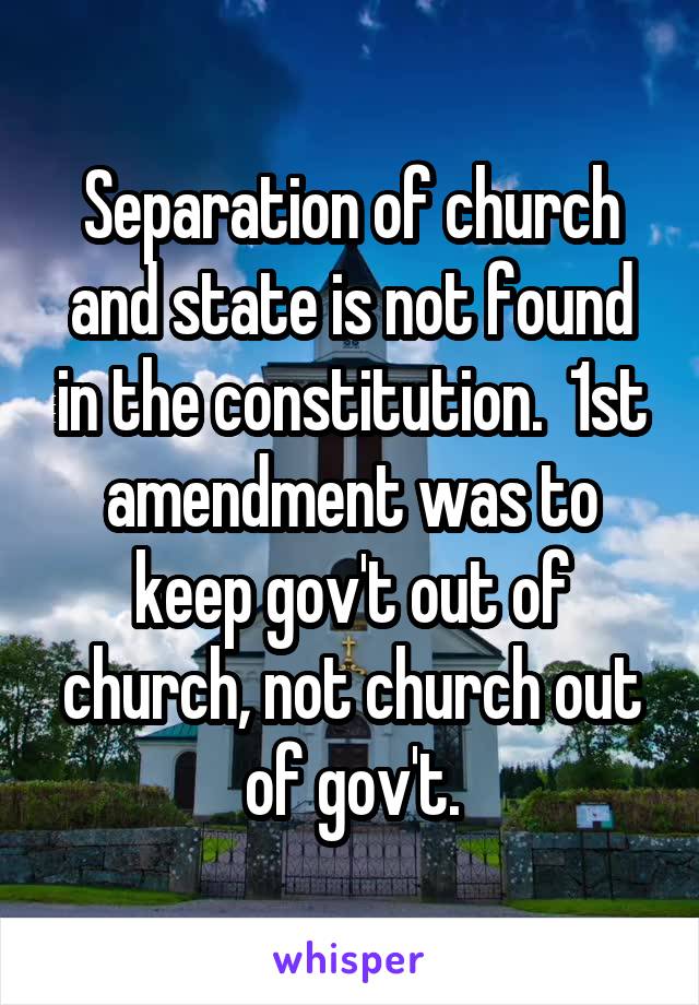 Separation of church and state is not found in the constitution.  1st amendment was to keep gov't out of church, not church out of gov't.