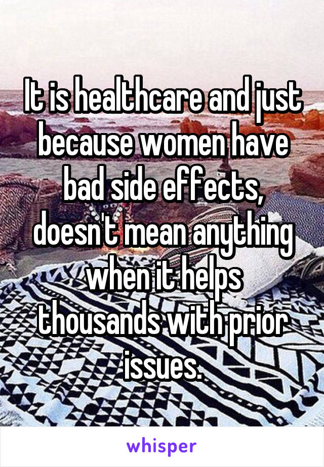 It is healthcare and just because women have bad side effects, doesn't mean anything when it helps thousands with prior issues.