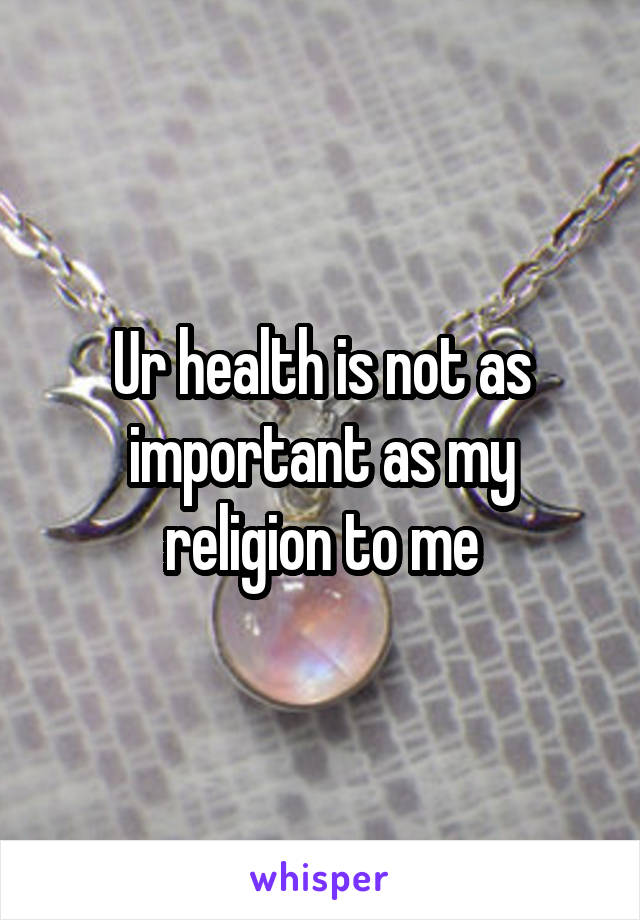 Ur health is not as important as my religion to me