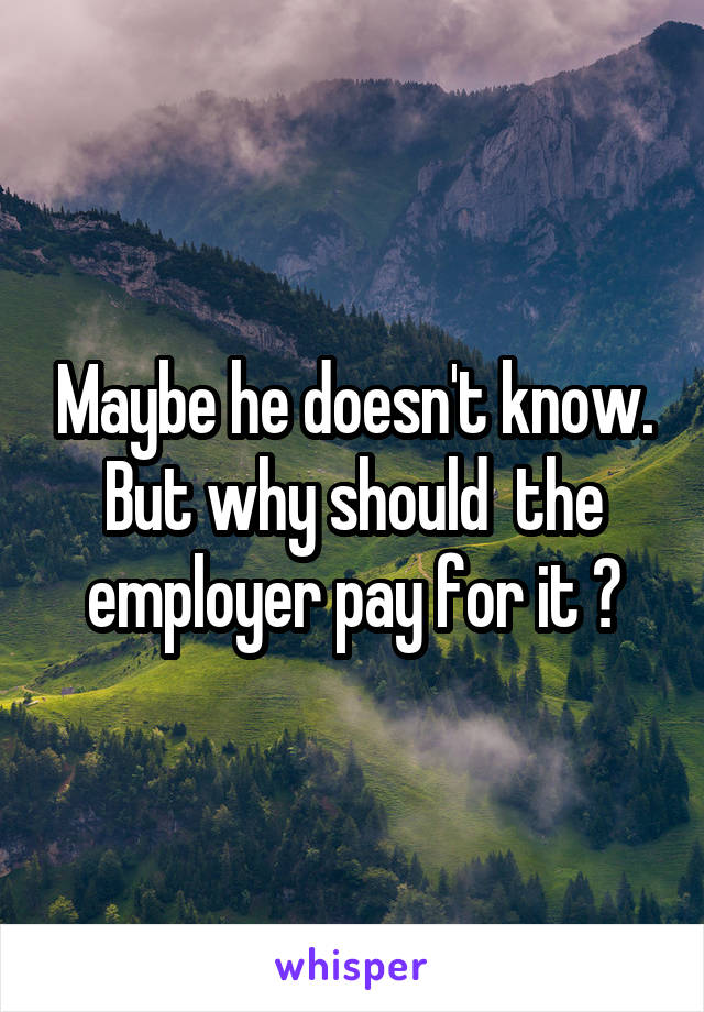 Maybe he doesn't know. But why should  the employer pay for it ?