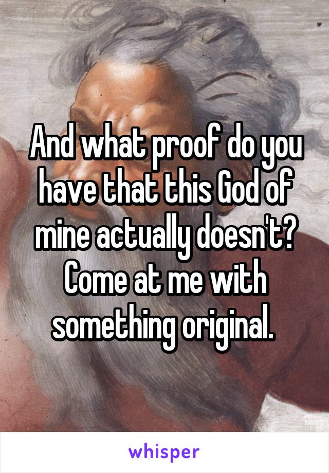 And what proof do you have that this God of mine actually doesn't? Come at me with something original. 