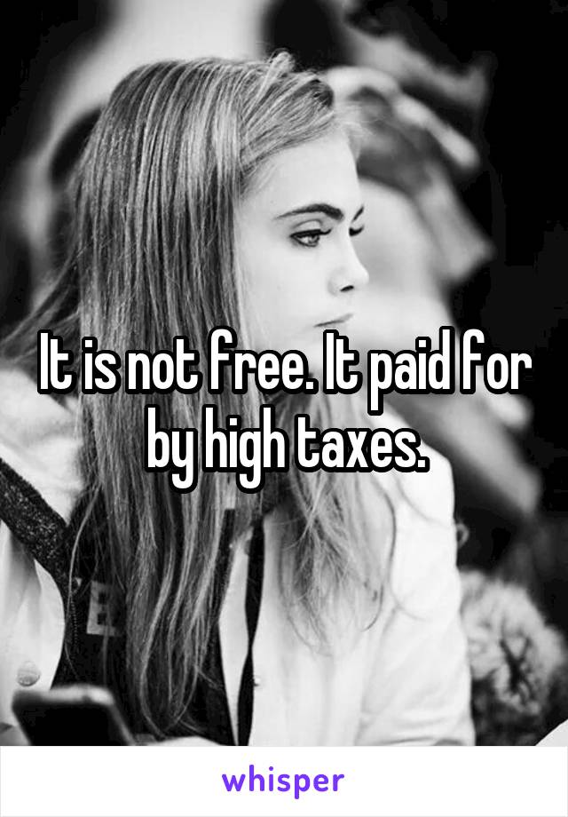 It is not free. It paid for by high taxes.