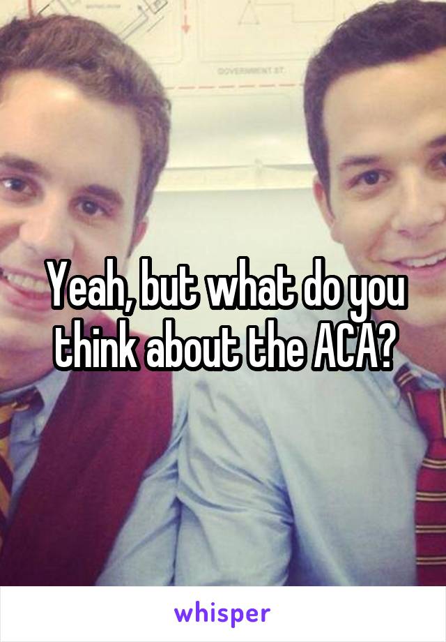 Yeah, but what do you think about the ACA?