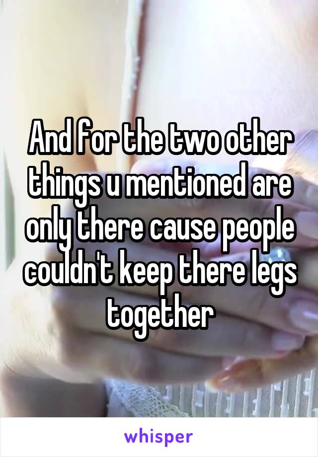 And for the two other things u mentioned are only there cause people couldn't keep there legs together