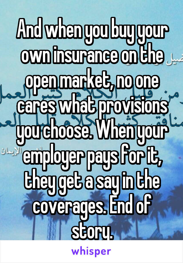 And when you buy your own insurance on the open market, no one cares what provisions you choose. When your employer pays for it, they get a say in the coverages. End of story.