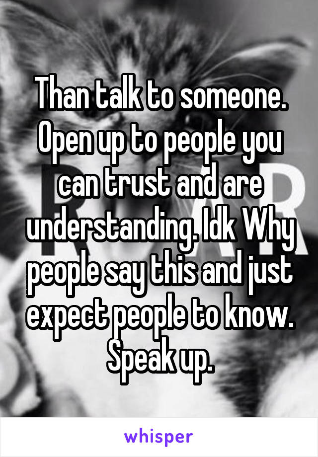 Than talk to someone. Open up to people you can trust and are understanding. Idk Why people say this and just expect people to know. Speak up.