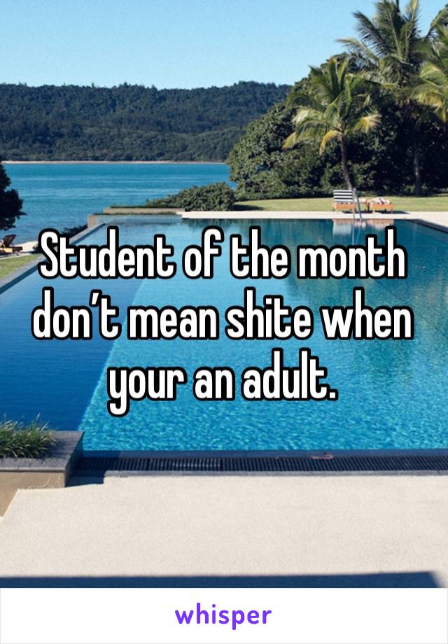 Student of the month don’t mean shite when your an adult. 