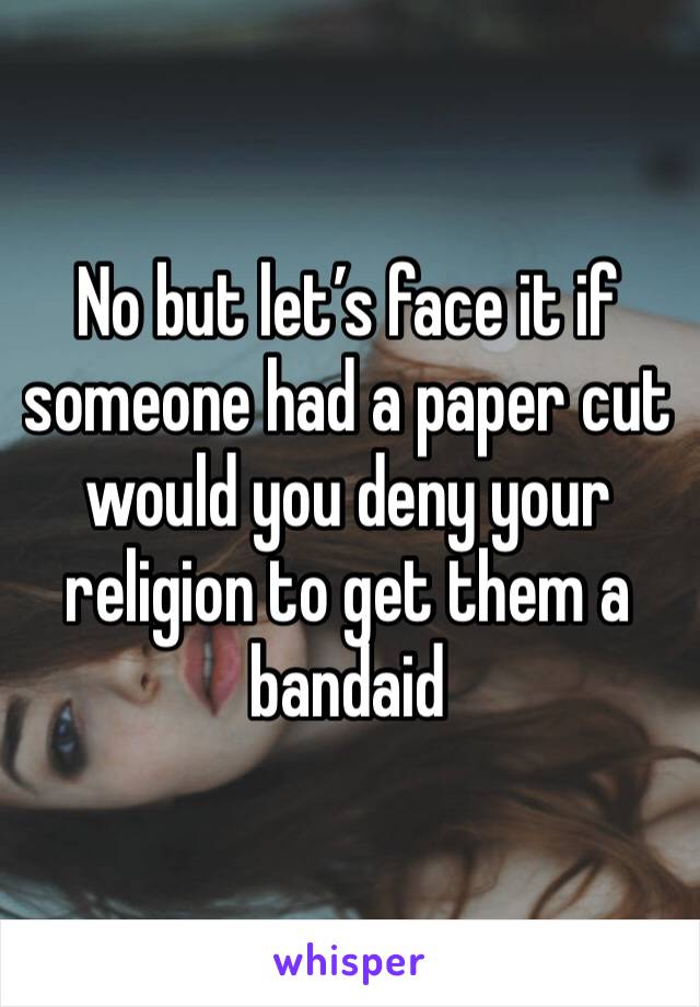 No but let’s face it if someone had a paper cut would you deny your religion to get them a bandaid