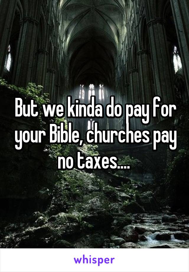 But we kinda do pay for your Bible, churches pay no taxes.... 