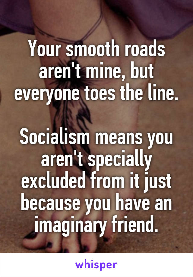 Your smooth roads aren't mine, but everyone toes the line.

Socialism means you aren't specially excluded from it just because you have an imaginary friend.