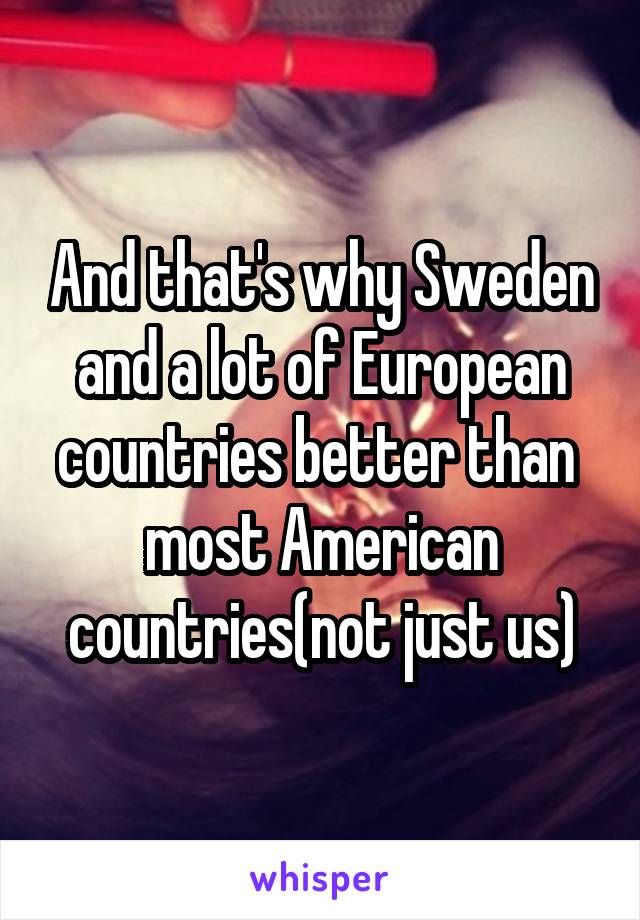 And that's why Sweden and a lot of European countries better than  most American countries(not just us)