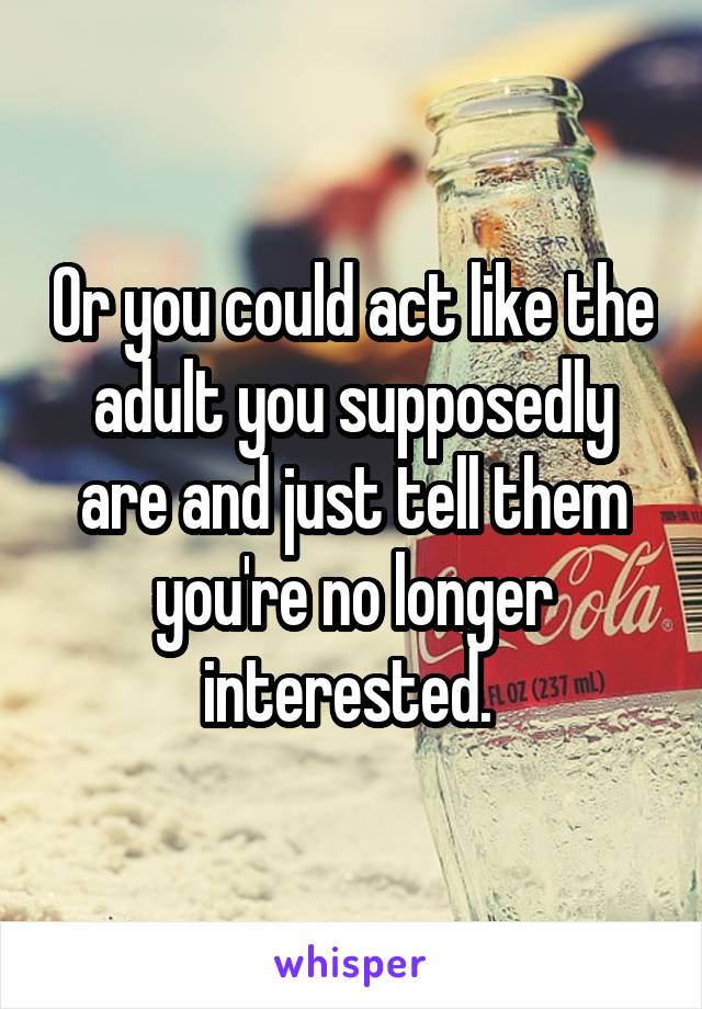 Or you could act like the adult you supposedly are and just tell them you're no longer interested. 