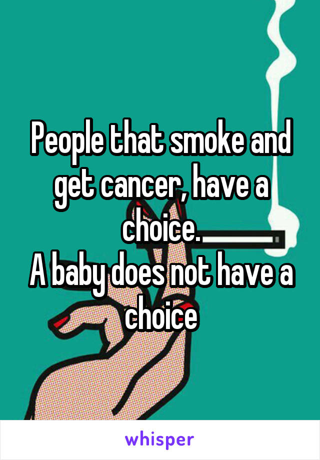 People that smoke and get cancer, have a choice.
A baby does not have a choice