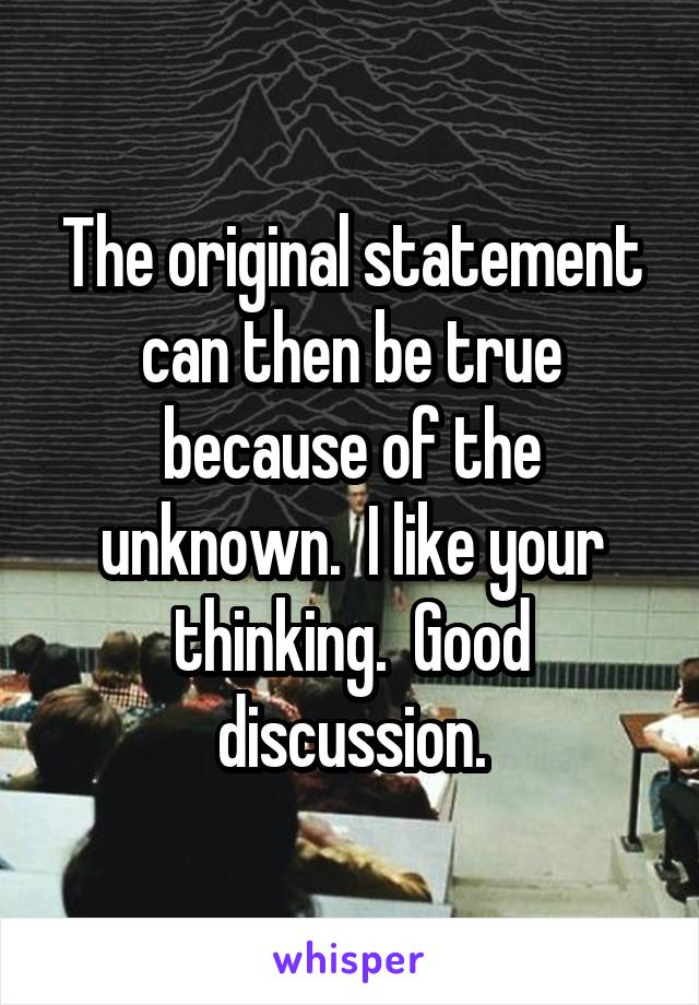 The original statement can then be true because of the unknown.  I like your thinking.  Good discussion.