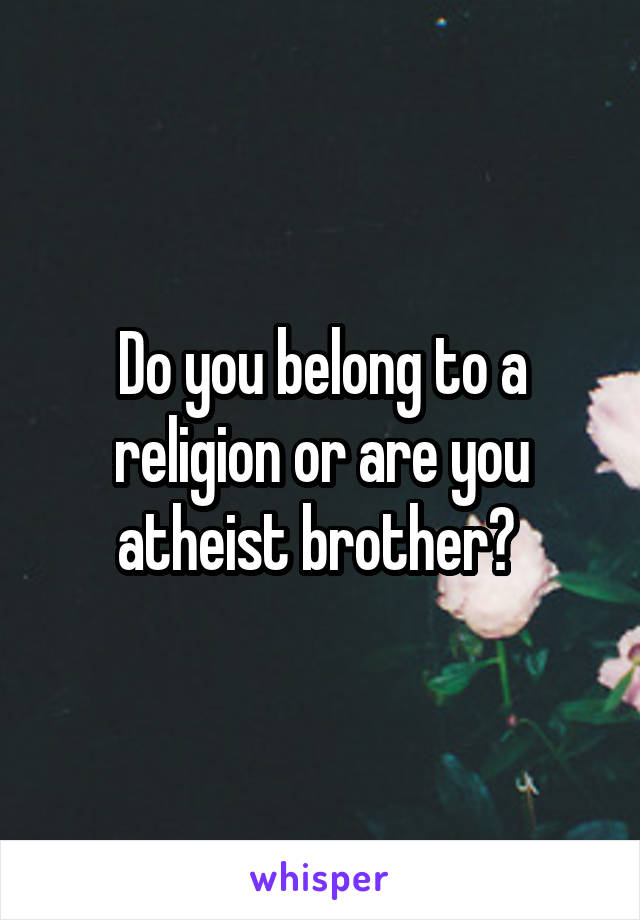 Do you belong to a religion or are you atheist brother? 