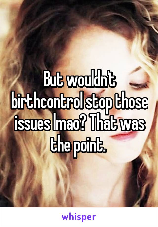 But wouldn't birthcontrol stop those issues lmao? That was the point. 