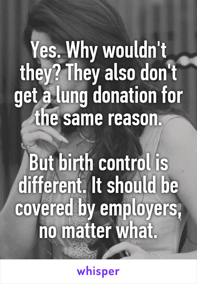 Yes. Why wouldn't they? They also don't get a lung donation for the same reason.

But birth control is different. It should be covered by employers, no matter what.