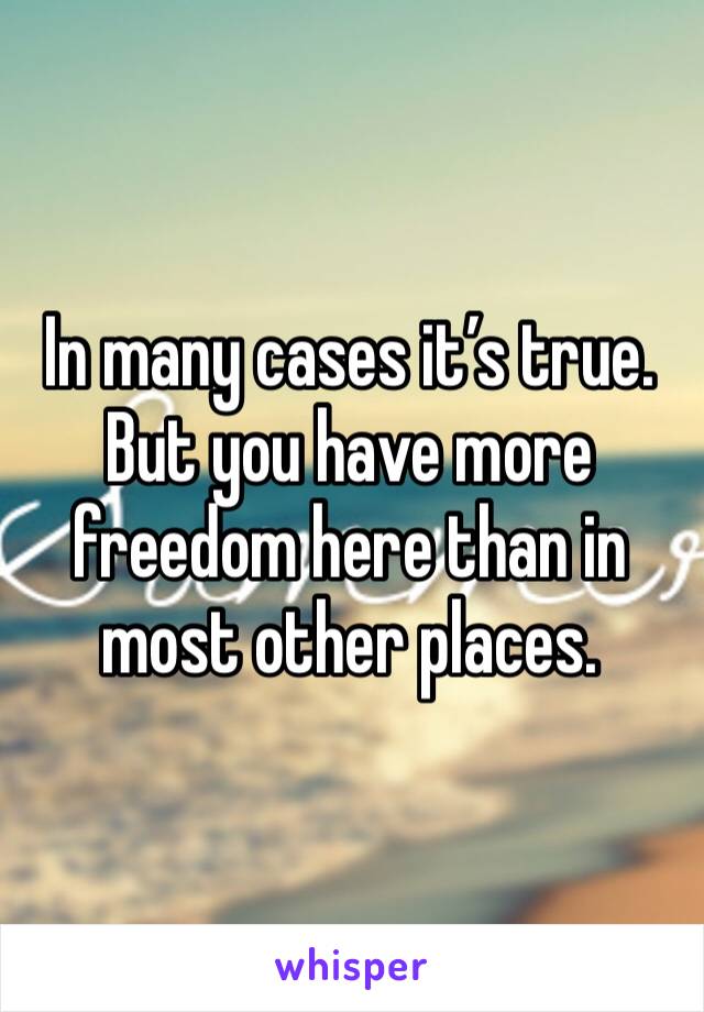 In many cases it’s true. But you have more freedom here than in most other places. 