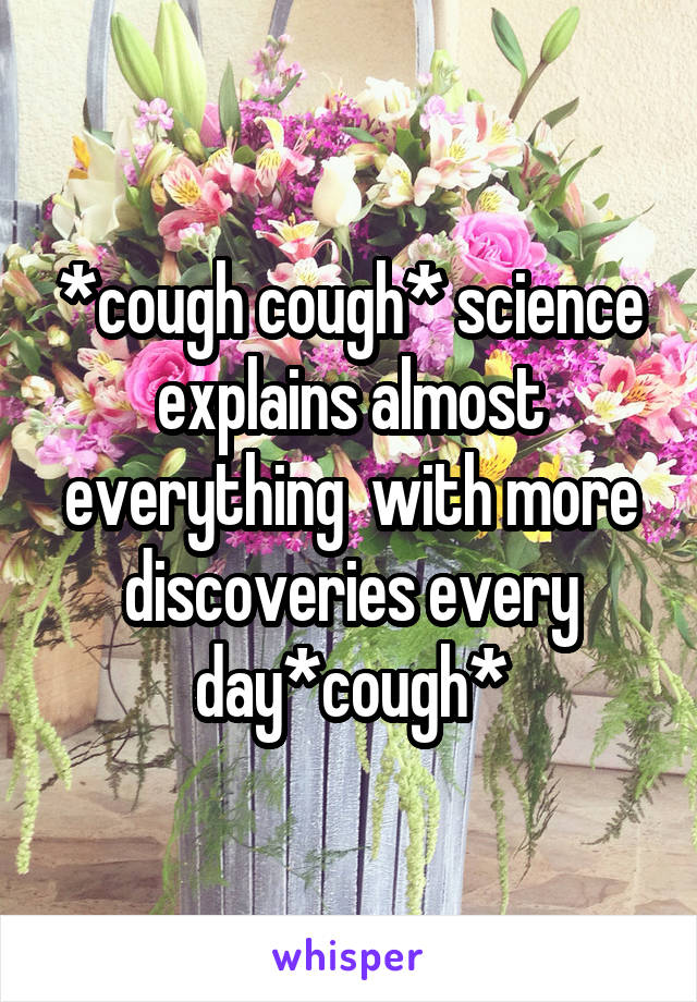 *cough cough* science explains almost everything  with more discoveries every day*cough*