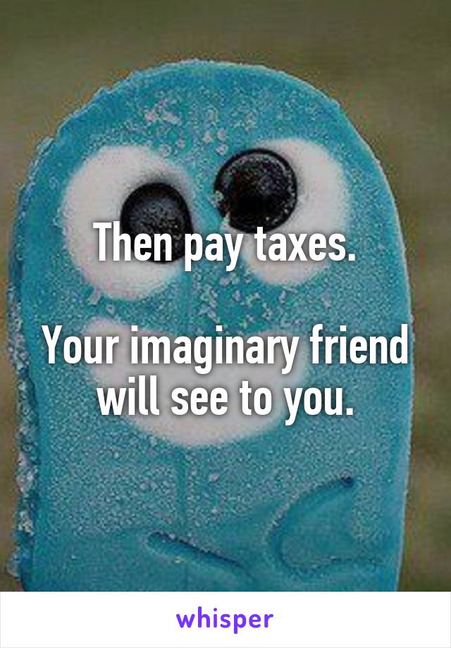 Then pay taxes.

Your imaginary friend will see to you.