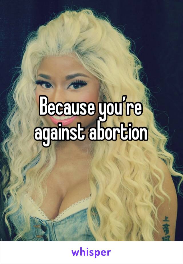 Because you’re against abortion 