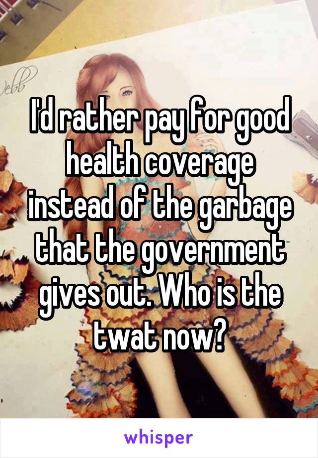 I'd rather pay for good health coverage instead of the garbage that the government gives out. Who is the twat now?