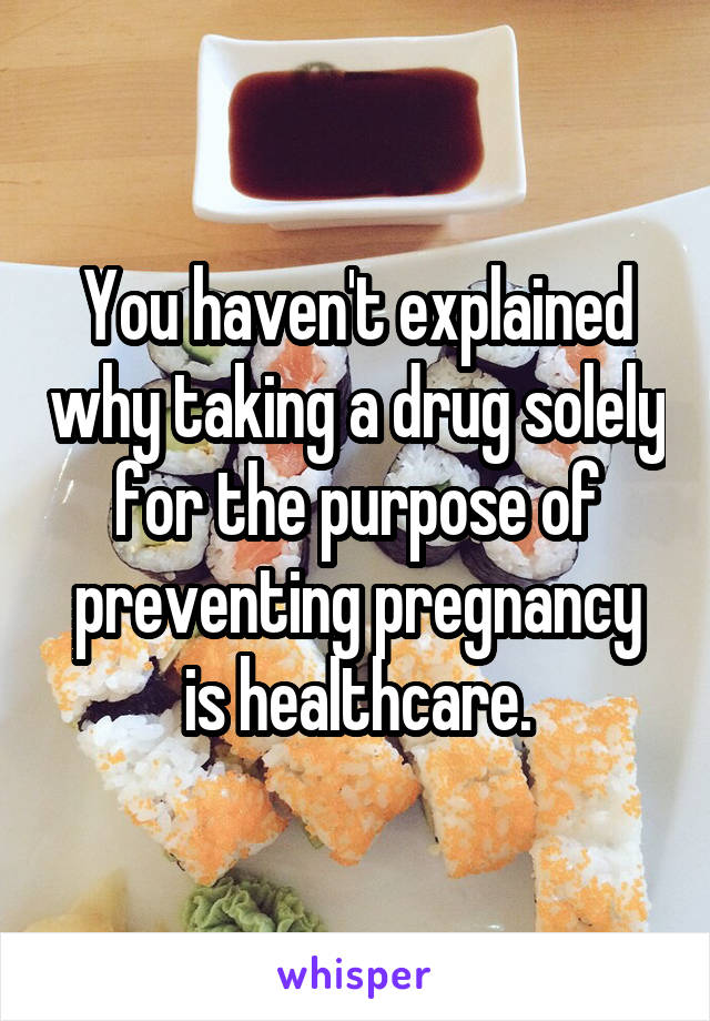 You haven't explained why taking a drug solely for the purpose of preventing pregnancy is healthcare.