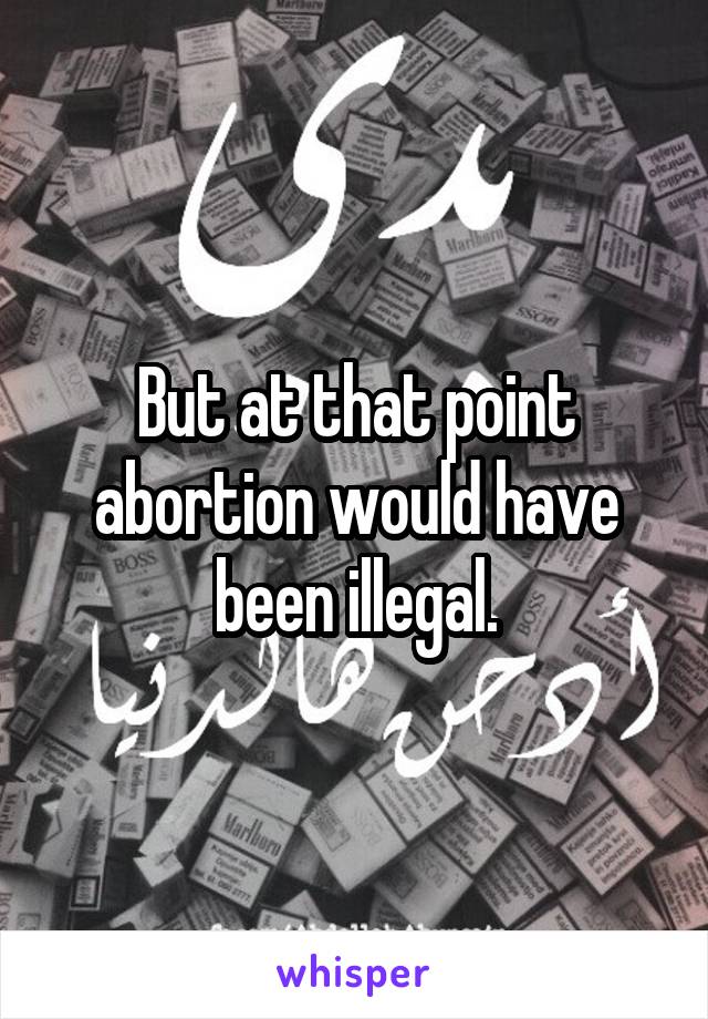 But at that point abortion would have been illegal.