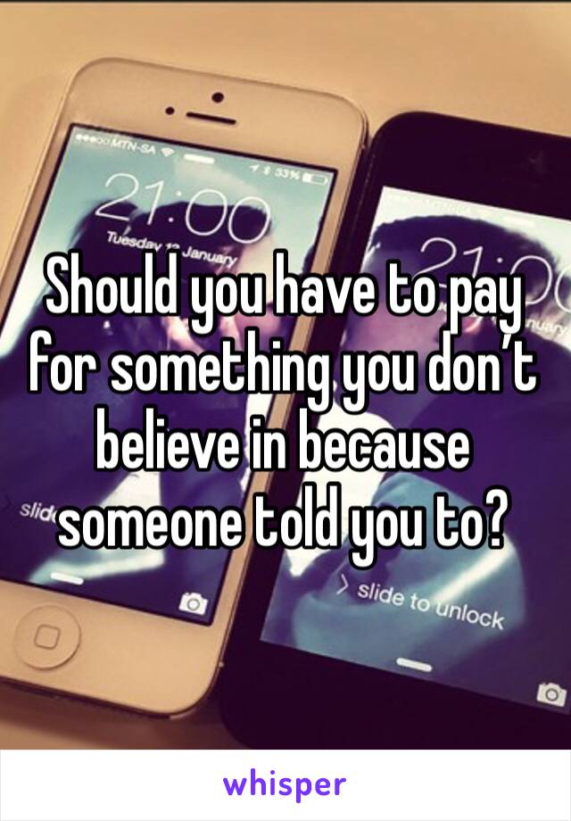 Should you have to pay for something you don’t believe in because someone told you to?