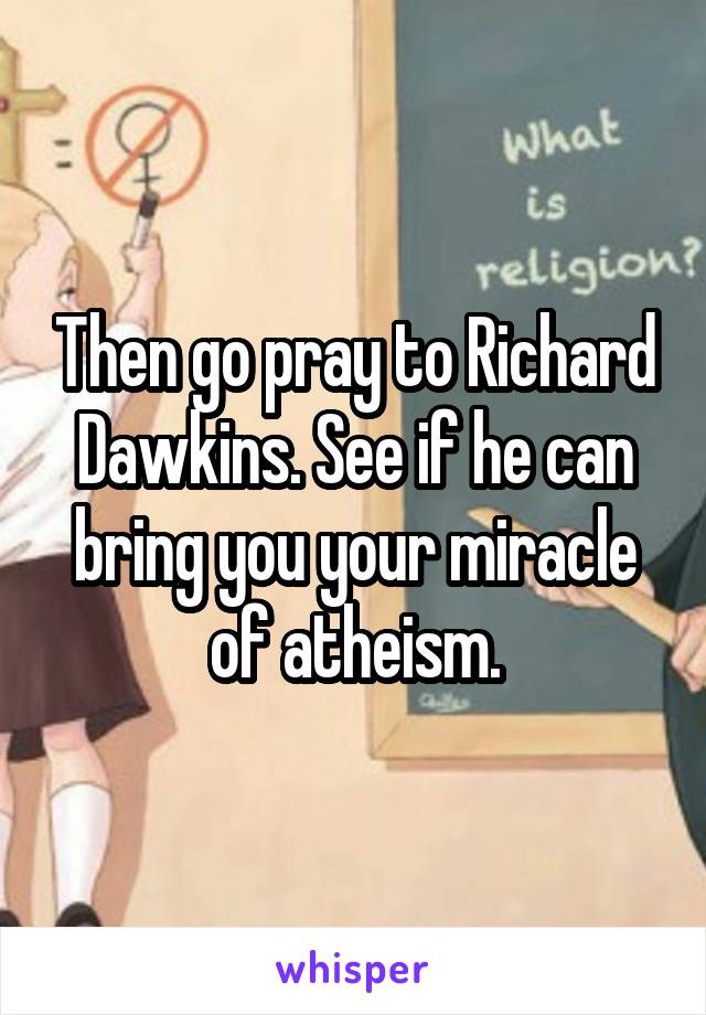 Then go pray to Richard Dawkins. See if he can bring you your miracle of atheism.