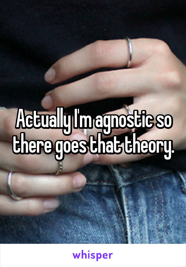 Actually I'm agnostic so there goes that theory.