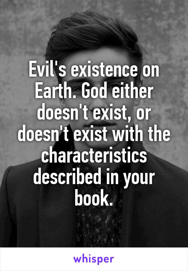 Evil's existence on Earth. God either doesn't exist, or doesn't exist with the characteristics described in your book.