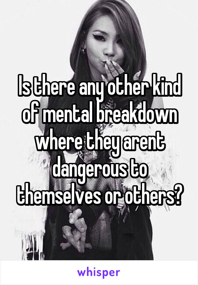 Is there any other kind of mental breakdown where they arent dangerous to themselves or others?