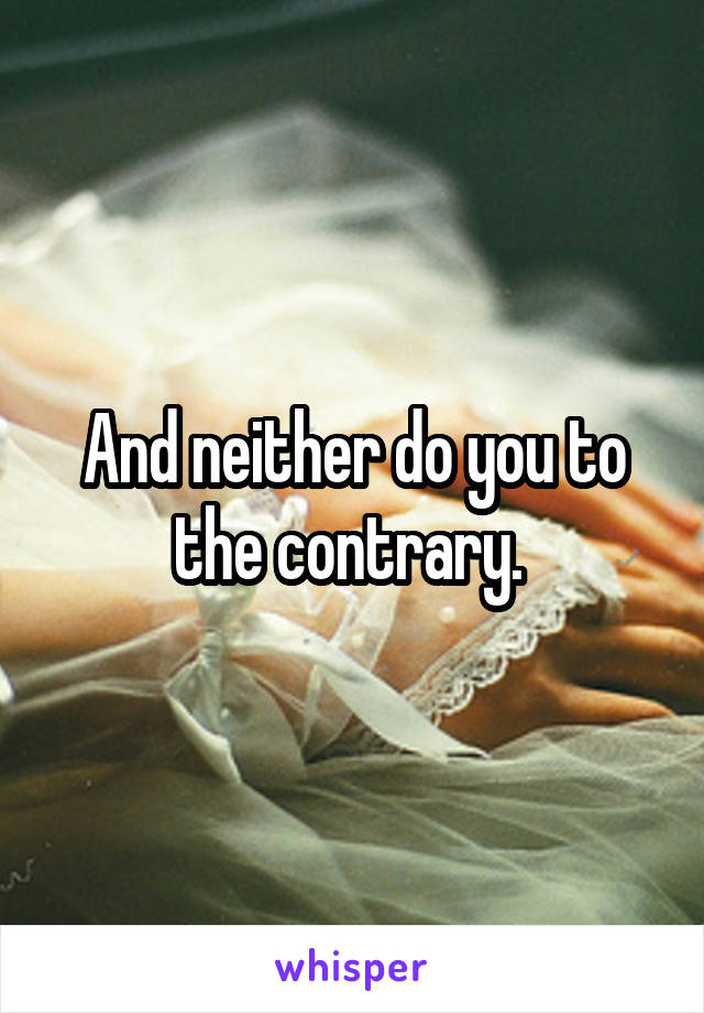 And neither do you to the contrary. 