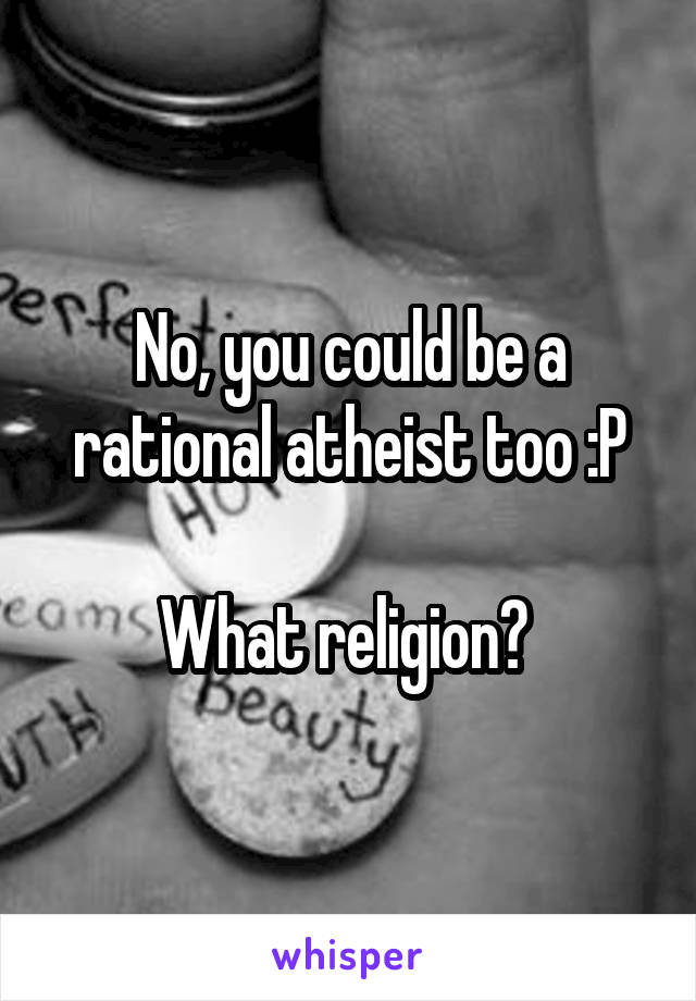 No, you could be a rational atheist too :P

What religion? 