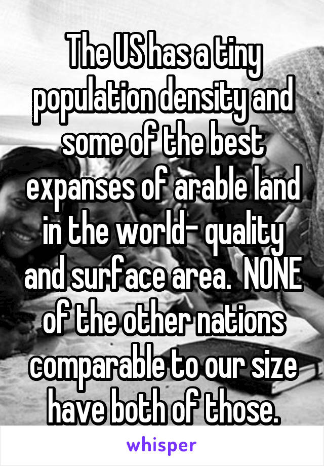 The US has a tiny population density and some of the best expanses of arable land in the world- quality and surface area.  NONE of the other nations comparable to our size have both of those.