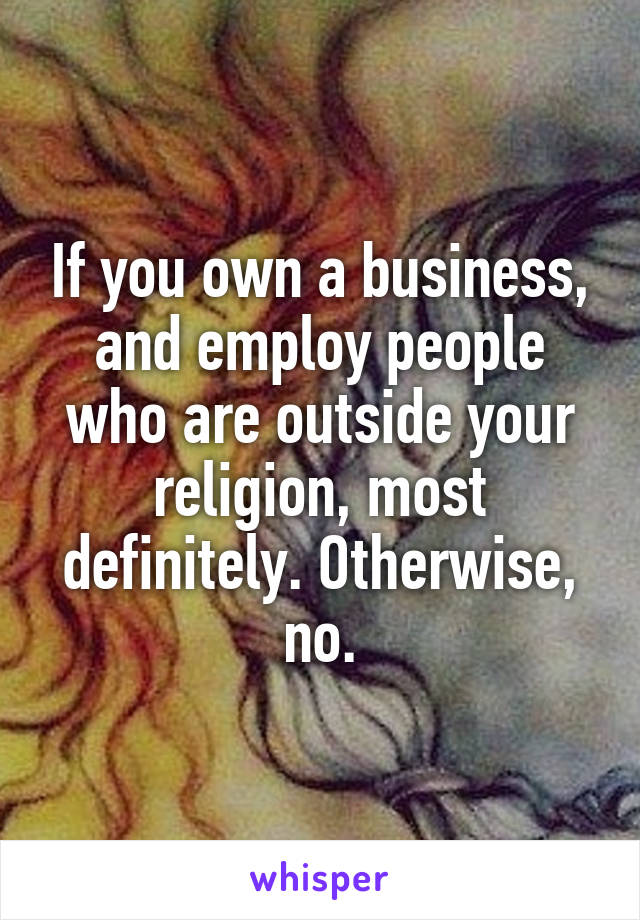 If you own a business, and employ people who are outside your religion, most definitely. Otherwise, no.