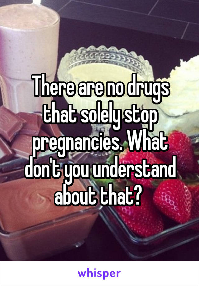 There are no drugs that solely stop pregnancies. What don't you understand about that? 