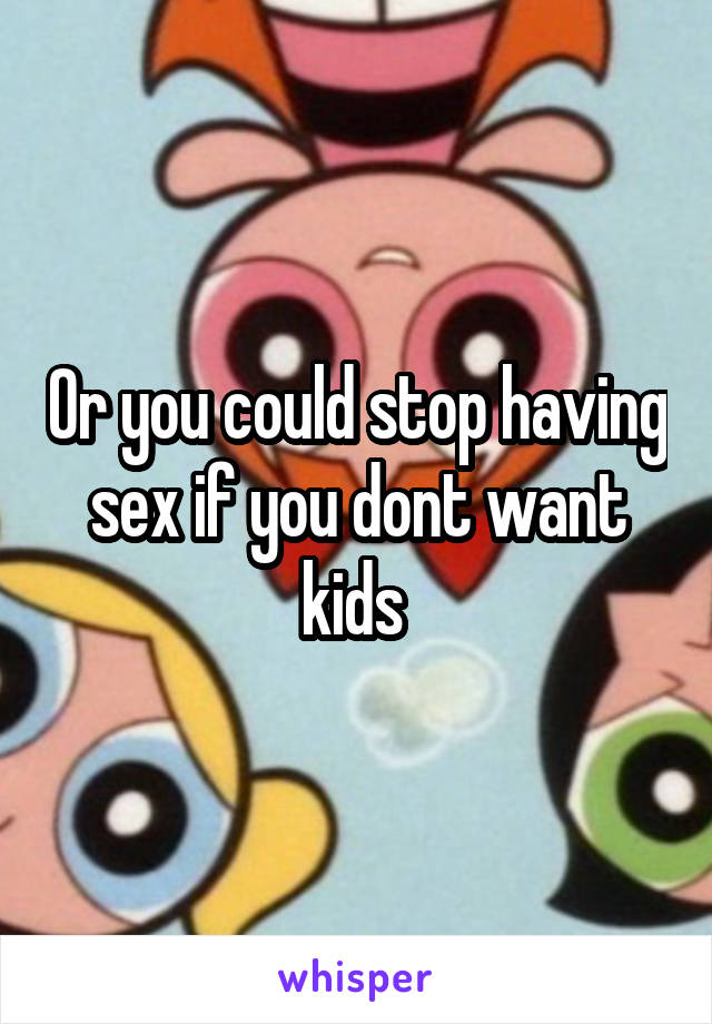 Or you could stop having sex if you dont want kids 