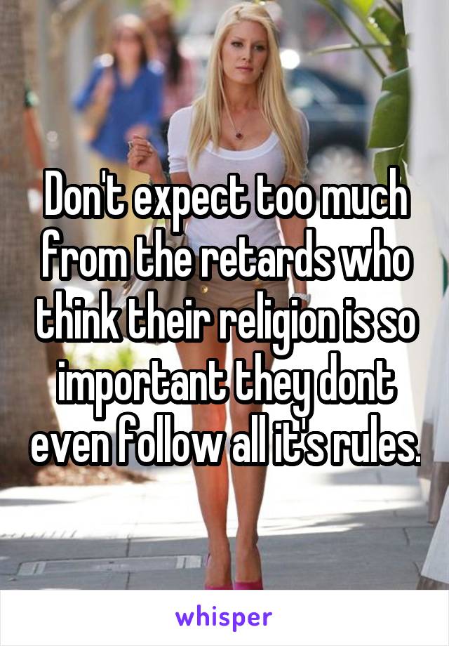 Don't expect too much from the retards who think their religion is so important they dont even follow all it's rules.