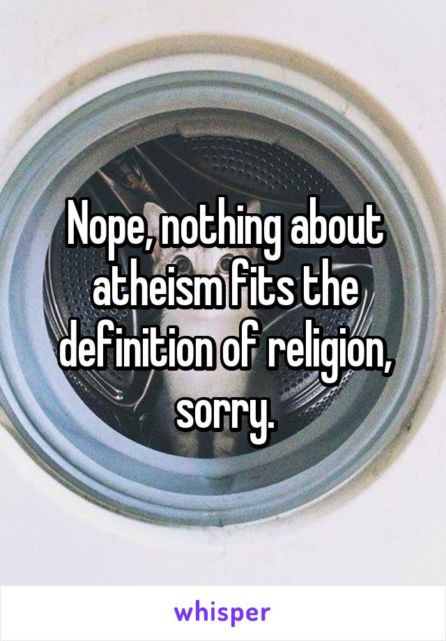 Nope, nothing about atheism fits the definition of religion, sorry.