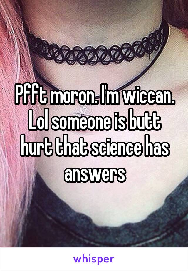 Pfft moron. I'm wiccan. Lol someone is butt hurt that science has answers