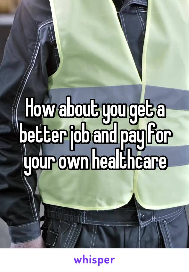 How about you get a better job and pay for your own healthcare