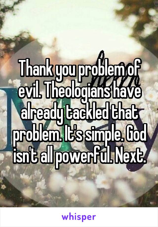 Thank you problem of evil. Theologians have already tackled that problem. It's simple. God isn't all powerful. Next.