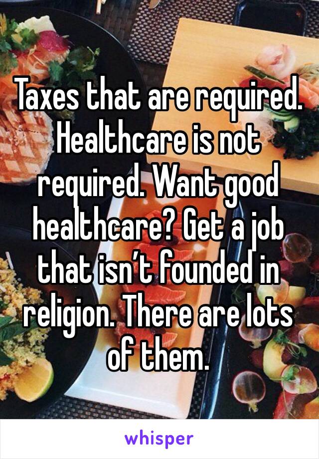 Taxes that are required. Healthcare is not required. Want good healthcare? Get a job that isn’t founded in religion. There are lots of them. 