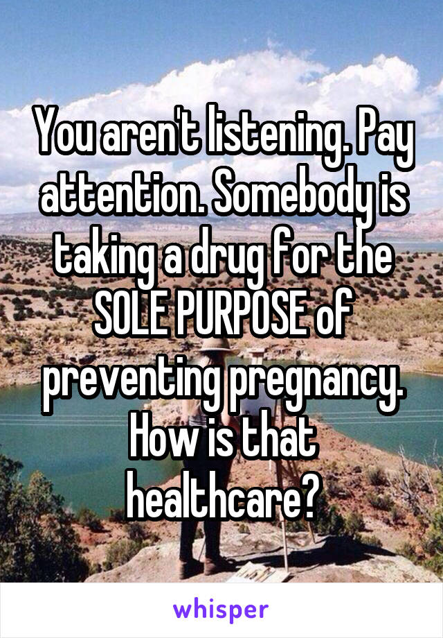 You aren't listening. Pay attention. Somebody is taking a drug for the SOLE PURPOSE of preventing pregnancy. How is that healthcare?