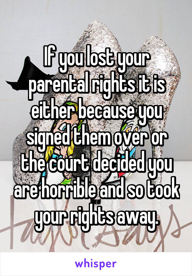 If you lost your parental rights it is either because you signed them over or the court decided you are horrible and so took your rights away.